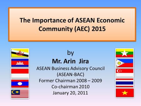 The Importance of ASEAN Economic Community (AEC) 2015 by Mr. Arin Jira ASEAN Business Advisory Council (ASEAN-BAC) Former Chairman 2008 – 2009 Co-chairman.