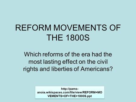 REFORM MOVEMENTS OF THE 1800S Which reforms of the era had the most lasting effect on the civil rights and liberties of Americans?  anoia.wikispaces.com/file/view/REFORM+MO.