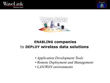 ENABLING companies to DEPLOY wireless data solutions Application Development Tools Remote Deployment and Management LAN/WAN environments.