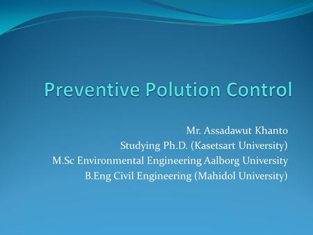 Mr. Assadawut Khanto Studying Ph.D. (Kasetsart University) M.Sc Environmental Engineering Aalborg University B.Eng Civil Engineering (Mahidol University)