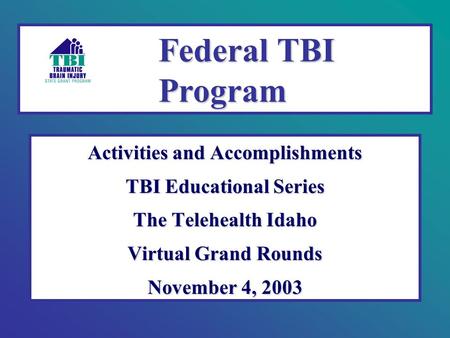 Activities and Accomplishments TBI Educational Series The Telehealth Idaho Virtual Grand Rounds November 4, 2003 Federal TBI Program.