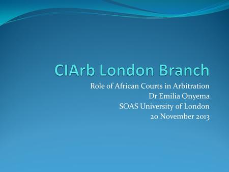 Role of African Courts in Arbitration Dr Emilia Onyema SOAS University of London 20 November 2013.