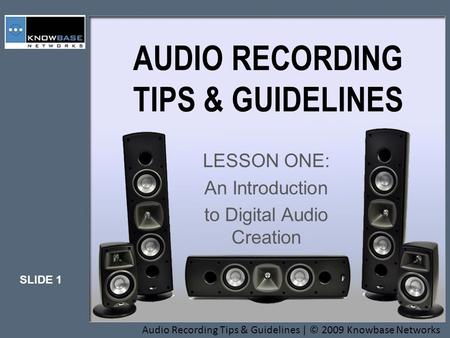 SLIDE 1 Audio Recording Tips & Guidelines | © 2009 Knowbase Networks AUDIO RECORDING TIPS & GUIDELINES LESSON ONE: An Introduction to Digital Audio Creation.