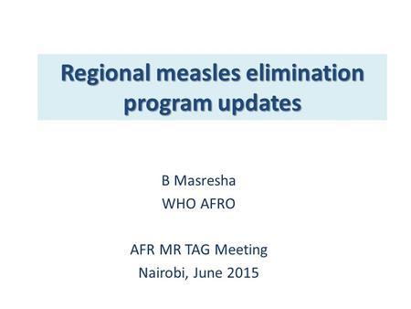 Regional measles elimination program updates B Masresha WHO AFRO AFR MR TAG Meeting Nairobi, June 2015.