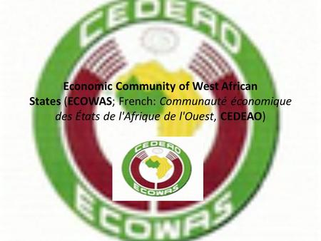 Economic Community of West African States (ECOWAS; French: Communauté économique des États de l'Afrique de l'Ouest, CEDEAO)