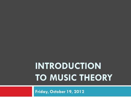 INTRODUCTION TO MUSIC THEORY Friday, October 19, 2012.