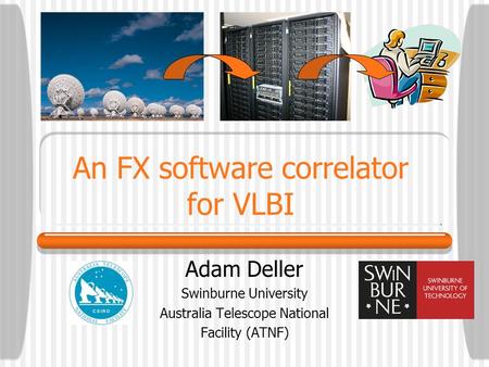 An FX software correlator for VLBI Adam Deller Swinburne University Australia Telescope National Facility (ATNF)