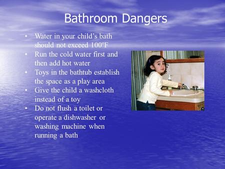 Bathroom Dangers Water in your child’s bath should not exceed 100ºF Run the cold water first and then add hot water Toys in the bathtub establish the space.