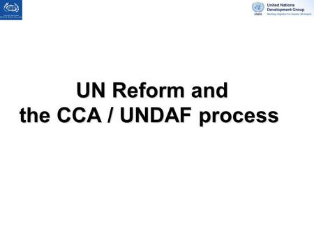 UN Reform and the CCA / UNDAF process UN Reform and the CCA / UNDAF process.