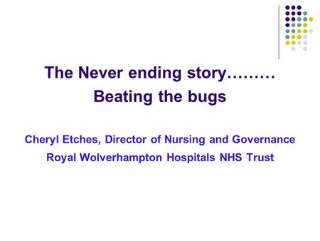 The Never ending story……… Beating the bugs Cheryl Etches, Director of Nursing and Governance Royal Wolverhampton Hospitals NHS Trust.