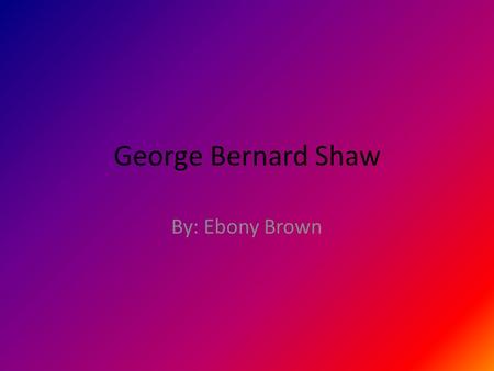 George Bernard Shaw By: Ebony Brown. Who he was He was an Irish playwright. He was a cofounder of the London School of Economics.