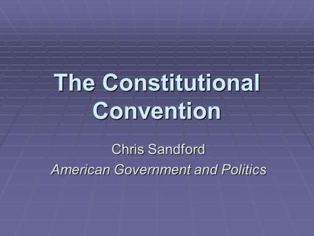 The Constitutional Convention Chris Sandford American Government and Politics.