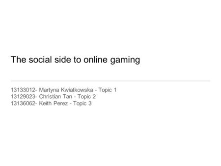 The social side to online gaming 13133012- Martyna Kwiatkowska - Topic 1 13129023- Christian Tan - Topic 2 13136062- Keith Perez - Topic 3.