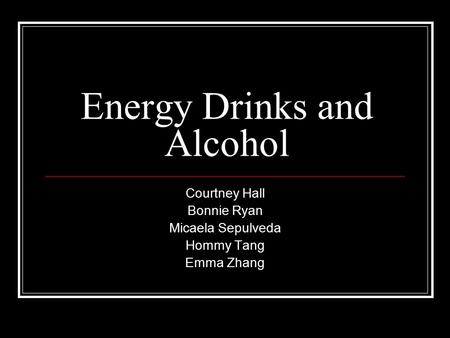 Energy Drinks and Alcohol Courtney Hall Bonnie Ryan Micaela Sepulveda Hommy Tang Emma Zhang.