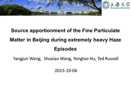 Source apportionment of the Fine Particulate Matter in Beijing during extremely heavy Haze Episodes Yangjun Wang, Shuxiao Wang, Yongtao Hu, Ted Russell.