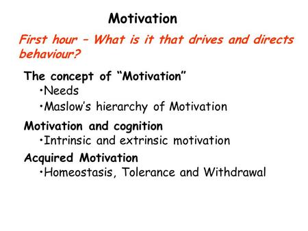 Motivation First hour – What is it that drives and directs behaviour? Acquired Motivation Homeostasis, Tolerance and Withdrawal The concept of “Motivation”