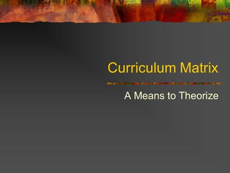 Curriculum Matrix A Means to Theorize. The Curriculum Matrix Value is intrinsicValue is extrinsic What knowledge is of most worth? What knowing is of.