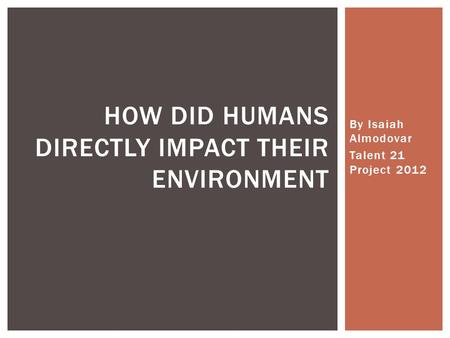 By Isaiah Almodovar Talent 21 Project 2012 HOW DID HUMANS DIRECTLY IMPACT THEIR ENVIRONMENT.