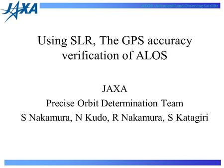 ALOS -Advanced Land Observing Satellite Using SLR, The GPS accuracy verification of ALOS JAXA Precise Orbit Determination Team S Nakamura, N Kudo, R Nakamura,