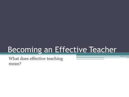 Becoming an Effective Teacher What does effective teaching mean?