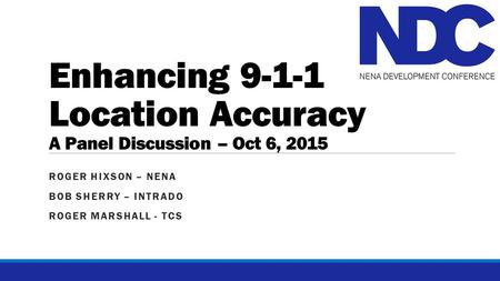 Enhancing 9-1-1 Location Accuracy A Panel Discussion – Oct 6, 2015 ROGER HIXSON – NENA BOB SHERRY – INTRADO ROGER MARSHALL - TCS.