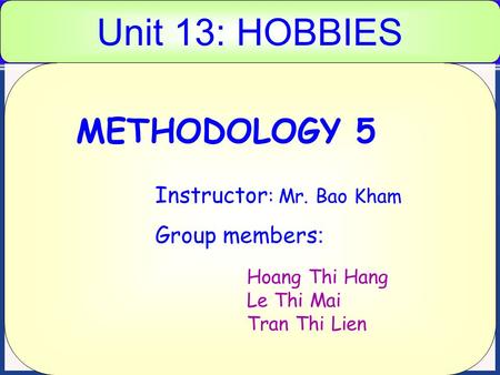 Unit 13: HOBBIES METHODOLOGY 5 Instructor : Mr. Bao Kham Group members : Hoang Thi Hang Le Thi Mai Tran Thi Lien.