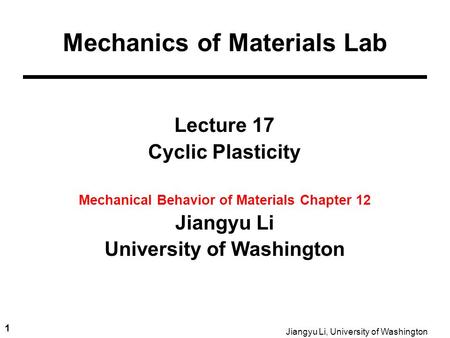 1 Jiangyu Li, University of Washington Lecture 17 Cyclic Plasticity Mechanical Behavior of Materials Chapter 12 Jiangyu Li University of Washington Mechanics.