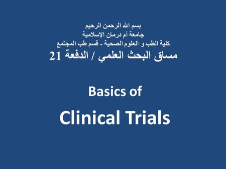 بسم الله الرحمن الرحيم جامعة أم درمان الإسلامية كلية الطب و العلوم الصحية - قسم طب المجتمع مساق البحث العلمي / الدفعة 21 Basics of Clinical Trials.