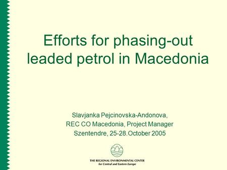 Efforts for phasing-out leaded petrol in Macedonia Slavjanka Pejcinovska-Andonova, REC CO Macedonia, Project Manager Szentendre, 25-28.October 2005.