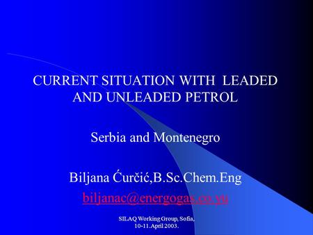 SILAQ Working Group, Sofia, 10-11.April 2003. CURRENT SITUATION WITH LEADED AND UNLEADED PETROL Serbia and Montenegro Biljana Ćurčić,B.Sc.Chem.Eng