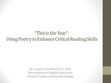 “This is the Year”: Using Poetry to Enhance Critical Reading Skills Ms. Lauren Schmidt, M.F.A., M.A. Developmental English Instructor Passaic County Community.