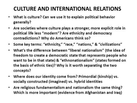 CULTURE AND INTERNATIONAL RELATIONS What is culture? Can we use it to explain political behavior generally? Are societies where culture plays a stronger,