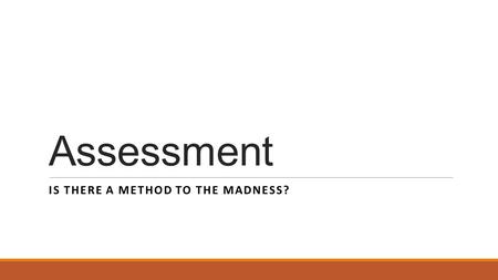 Assessment IS THERE A METHOD TO THE MADNESS?. Method to the Madness – Delineated! First, the purpose of Outcomes: ◦To identify specifically what should.