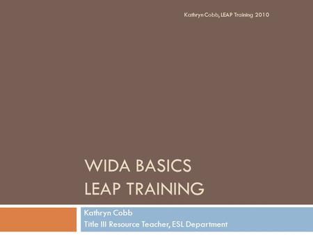 WIDA BASICS LEAP TRAINING Kathryn Cobb Title III Resource Teacher, ESL Department Kathryn Cobb, LEAP Training 2010.