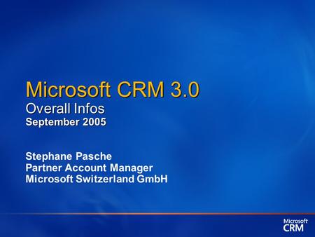 Microsoft CRM 3.0 Overall Infos September 2005 Stephane Pasche Partner Account Manager Microsoft Switzerland GmbH.