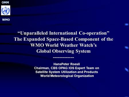 OMM WMO “Unparalleled International Co-operation” The Expanded Space-Based Component of the WMO World Weather Watch’s Global Observing System -------------