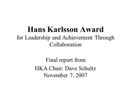 Hans Karlsson Award for Leadership and Achievement Through Collaboration Final report from HKA Chair: Dave Schultz November 7, 2007.