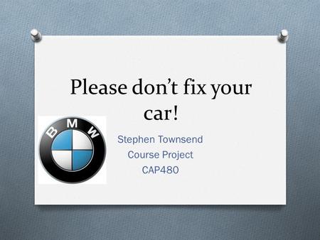 Please don’t fix your car! Stephen Townsend Course Project CAP480.