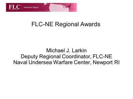 FLC-NE Regional Awards Michael J. Larkin Deputy Regional Coordinator, FLC-NE Naval Undersea Warfare Center, Newport RI.