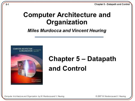 5-1 Chapter 5 - Datapath and Control Computer Architecture and Organization by M. Murdocca and V. Heuring © 2007 M. Murdocca and V. Heuring Computer Architecture.