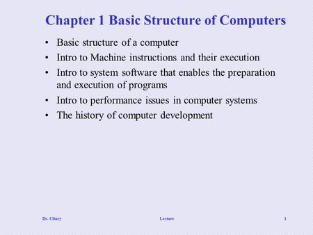 Dr. ClincyLecture1 Chapter 1 Basic Structure of Computers Basic structure of a computer Intro to Machine instructions and their execution Intro to system.