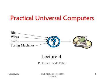 Spring 2002INEL 4206 Microprocessors Lecture 4 1 Practical Universal Computers Prof. Bienvenido Velez Lecture 4 Bits Wires Gates Turing Machines.