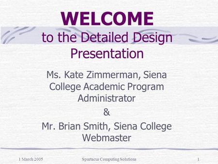 1 March 2005Spartacus Computing Solutions1 WELCOME to the Detailed Design Presentation Ms. Kate Zimmerman, Siena College Academic Program Administrator.