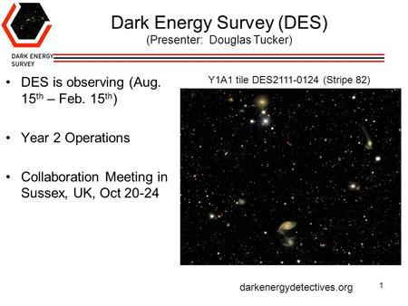 Dark Energy Survey (DES) (Presenter: Douglas Tucker) DES is observing (Aug. 15 th – Feb. 15 th ) Year 2 Operations Collaboration Meeting in Sussex, UK,