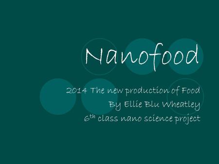 Nanofood 2014 The new production of Food By Ellie Blu Wheatley 6 th class nano science project.