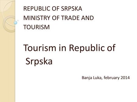 REPUBLIC OF SRPSKA MINISTRY OF TRADE AND TOURISM Tourism in Republic of Srpska Banja Luka, february 2014.