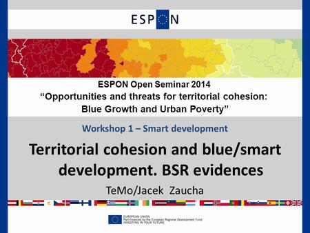 ESPON Open Seminar 2014 “Opportunities and threats for territorial cohesion: Blue Growth and Urban Poverty” Workshop 1 – Smart development Territorial.