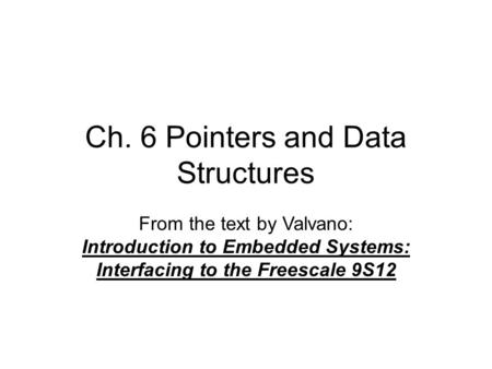 Ch. 6 Pointers and Data Structures From the text by Valvano: Introduction to Embedded Systems: Interfacing to the Freescale 9S12.