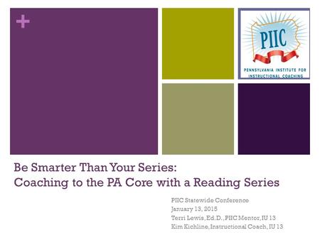 + Be Smarter Than Your Series: Coaching to the PA Core with a Reading Series PIIC Statewide Conference January 13, 2015 Terri Lewis, Ed.D., PIIC Mentor,