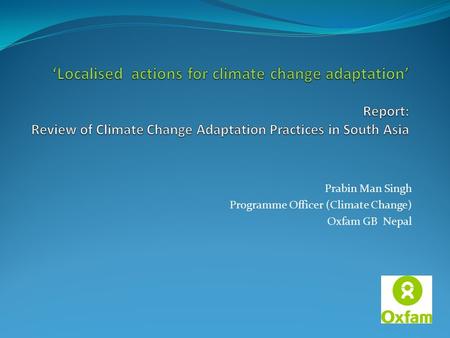 Prabin Man Singh Programme Officer (Climate Change) Oxfam GB Nepal.